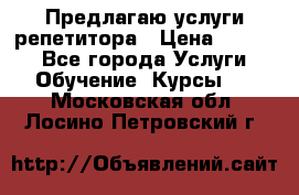 Предлагаю услуги репетитора › Цена ­ 1 000 - Все города Услуги » Обучение. Курсы   . Московская обл.,Лосино-Петровский г.